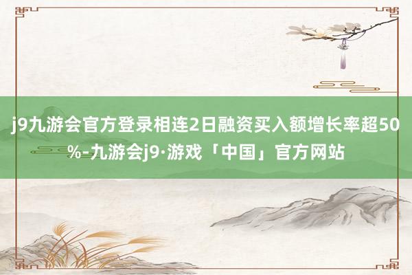 j9九游会官方登录相连2日融资买入额增长率超50%-九游会j9·游戏「中国」官方网站