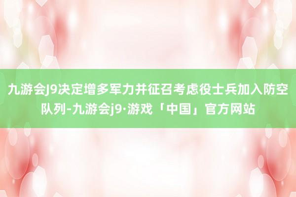 九游会J9决定增多军力并征召考虑役士兵加入防空队列-九游会j9·游戏「中国」官方网站