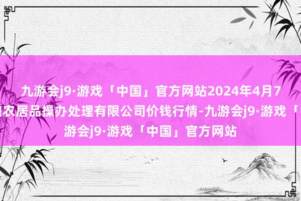 九游会j9·游戏「中国」官方网站2024年4月7日新疆绿珠九鼎农居品操办处理有限公司价钱行情-九游会j9·游戏「中国」官方网站