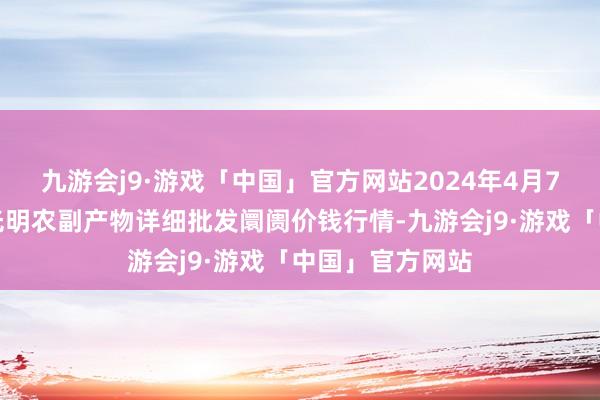 九游会j9·游戏「中国」官方网站2024年4月7日新疆焉耆县光明农副产物详细批发阛阓价钱行情-九游会j9·游戏「中国」官方网站