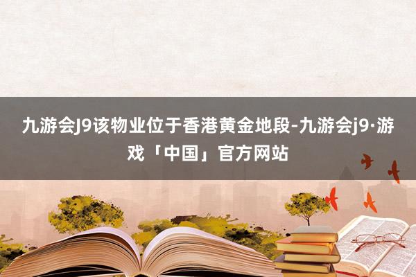 九游会J9该物业位于香港黄金地段-九游会j9·游戏「中国」官方网站