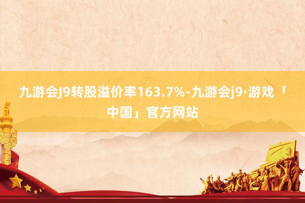 九游会J9转股溢价率163.7%-九游会j9·游戏「中国」官方网站