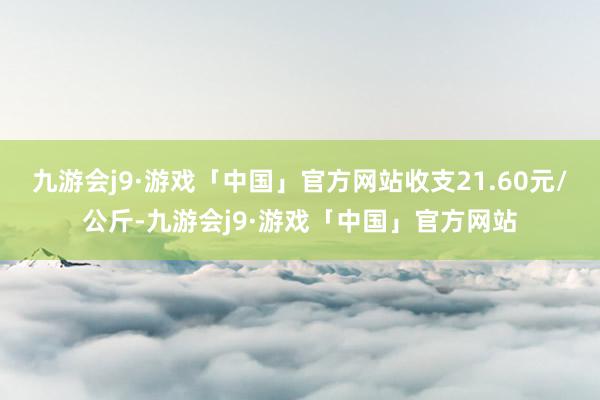 九游会j9·游戏「中国」官方网站收支21.60元/公斤-九游会j9·游戏「中国」官方网站