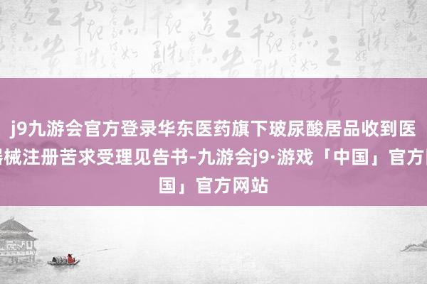 j9九游会官方登录华东医药旗下玻尿酸居品收到医疗器械注册苦求受理见告书-九游会j9·游戏「中国」官方网站