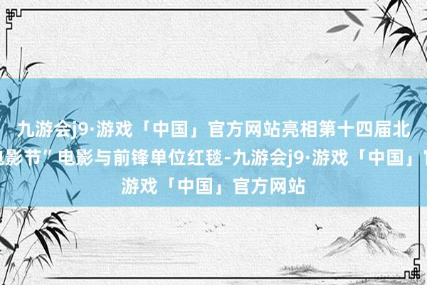 九游会j9·游戏「中国」官方网站亮相第十四届北京外洋电影节”电影与前锋单位红毯-九游会j9·游戏「中国」官方网站