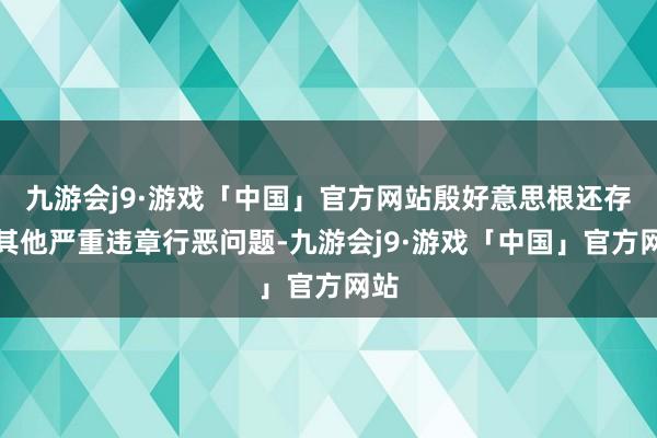 九游会j9·游戏「中国」官方网站殷好意思根还存在其他严重违章行恶问题-九游会j9·游戏「中国」官方网站