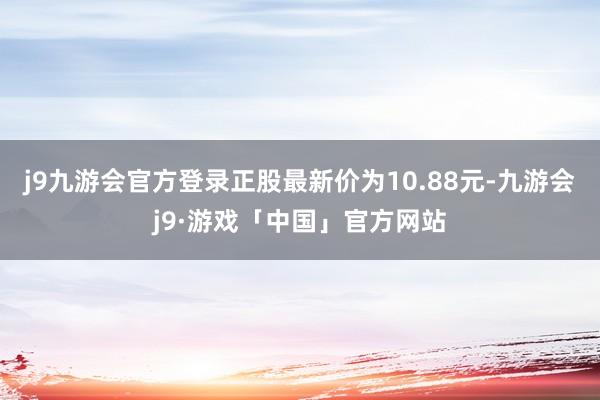 j9九游会官方登录正股最新价为10.88元-九游会j9·游戏「中国」官方网站