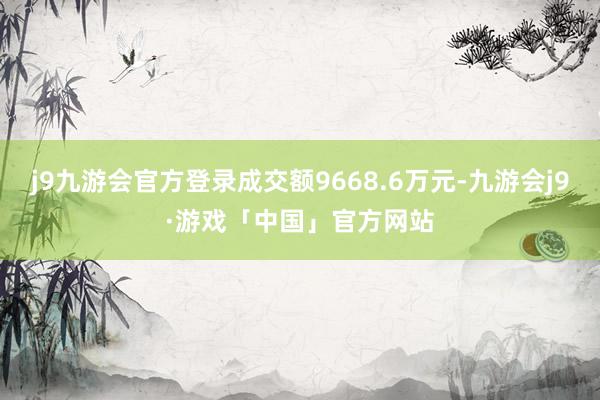 j9九游会官方登录成交额9668.6万元-九游会j9·游戏「中国」官方网站