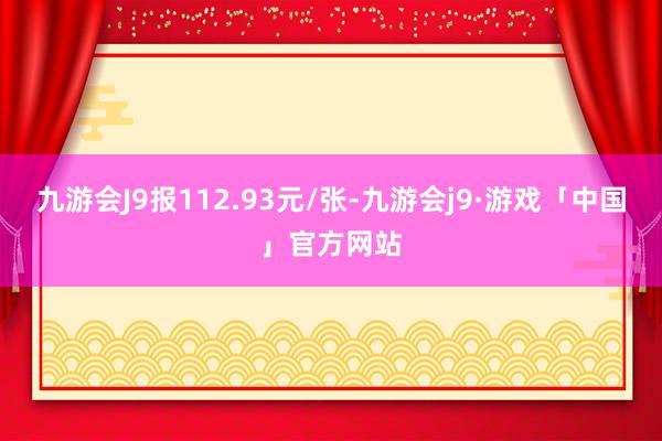 九游会J9报112.93元/张-九游会j9·游戏「中国」官方网站