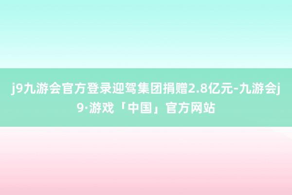 j9九游会官方登录迎驾集团捐赠2.8亿元-九游会j9·游戏「中国」官方网站