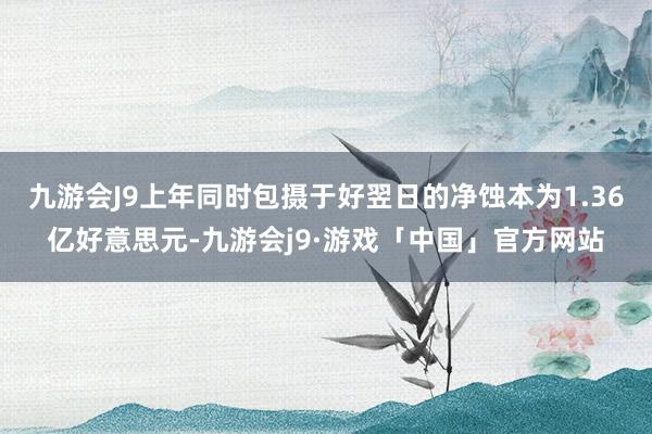 九游会J9上年同时包摄于好翌日的净蚀本为1.36亿好意思元-九游会j9·游戏「中国」官方网站