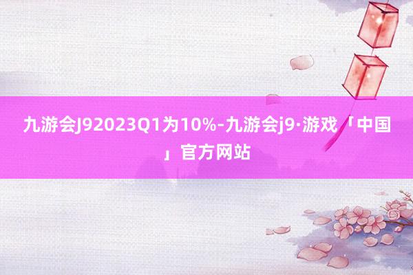 九游会J92023Q1为10%-九游会j9·游戏「中国」官方网站