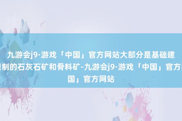 九游会j9·游戏「中国」官方网站大部分是基础建材限制的石灰石矿和骨料矿-九游会j9·游戏「中国」官方网站