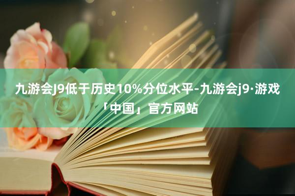 九游会J9低于历史10%分位水平-九游会j9·游戏「中国」官方网站