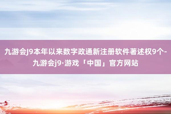 九游会J9本年以来数字政通新注册软件著述权9个-九游会j9·游戏「中国」官方网站