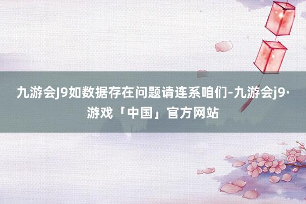 九游会J9如数据存在问题请连系咱们-九游会j9·游戏「中国」官方网站