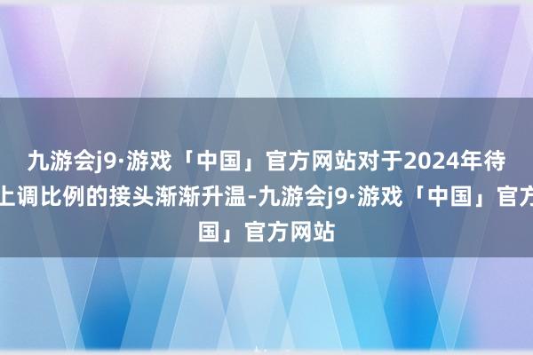 九游会j9·游戏「中国」官方网站对于2024年待业金上调比例的接头渐渐升温-九游会j9·游戏「中国」官方网站