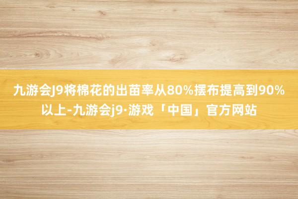 九游会J9将棉花的出苗率从80%摆布提高到90%以上-九游会j9·游戏「中国」官方网站