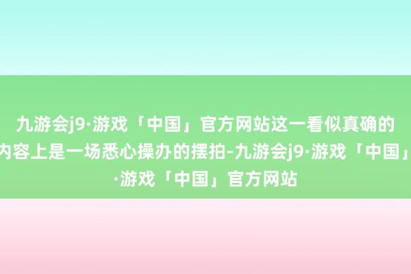 九游会j9·游戏「中国」官方网站这一看似真确的社会事件内容上是一场悉心操办的摆拍-九游会j9·游戏「中国」官方网站