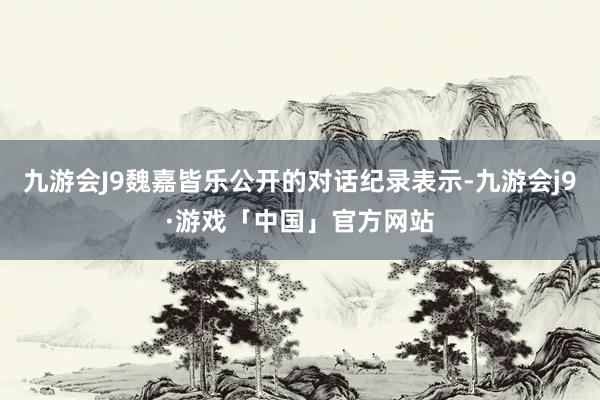 九游会J9魏嘉皆乐公开的对话纪录表示-九游会j9·游戏「中国」官方网站