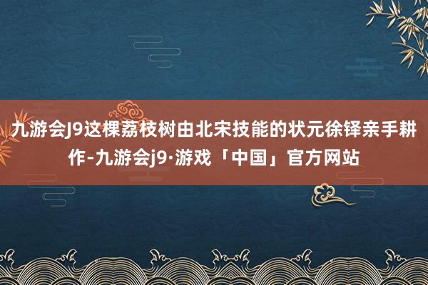 九游会J9这棵荔枝树由北宋技能的状元徐铎亲手耕作-九游会j9·游戏「中国」官方网站