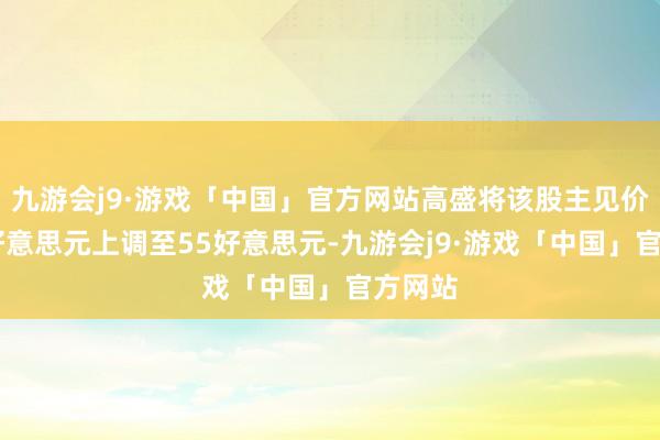 九游会j9·游戏「中国」官方网站高盛将该股主见价从40好意思元上调至55好意思元-九游会j9·游戏「中国」官方网站