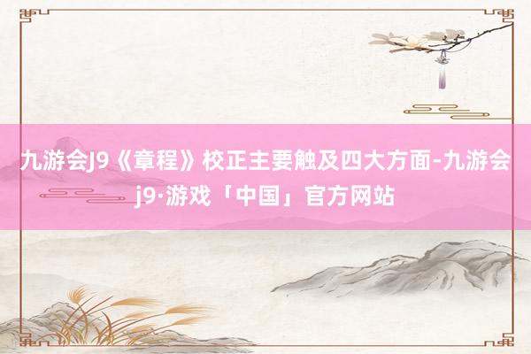 九游会J9　　《章程》校正主要触及四大方面-九游会j9·游戏「中国」官方网站