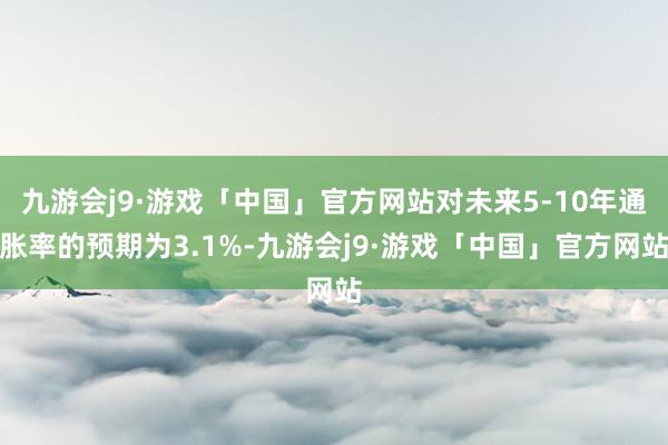 九游会j9·游戏「中国」官方网站对未来5-10年通胀率的预期为3.1%-九游会j9·游戏「中国」官方网站