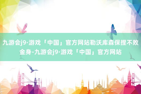 九游会j9·游戏「中国」官方网站勒沃库森保捏不败金身-九游会j9·游戏「中国」官方网站