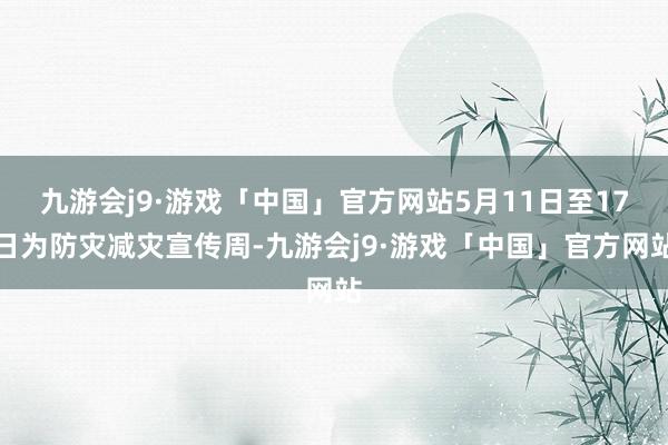 九游会j9·游戏「中国」官方网站5月11日至17日为防灾减灾宣传周-九游会j9·游戏「中国」官方网站