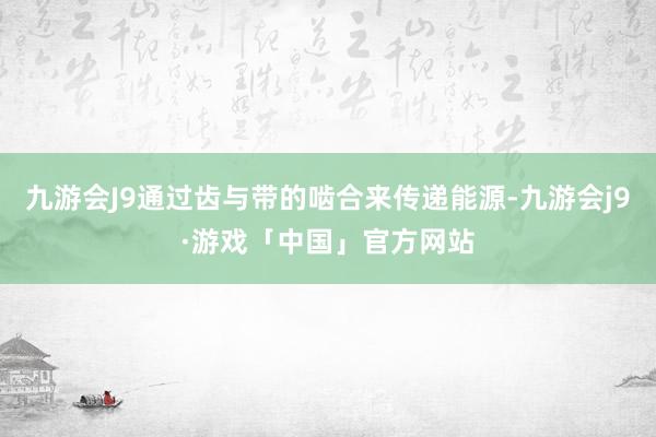 九游会J9通过齿与带的啮合来传递能源-九游会j9·游戏「中国」官方网站