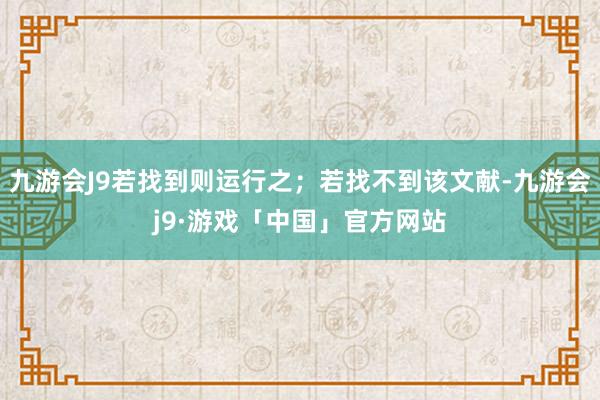 九游会J9若找到则运行之；若找不到该文献-九游会j9·游戏「中国」官方网站