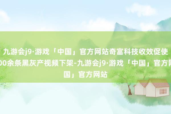 九游会j9·游戏「中国」官方网站奇富科技收效促使2000余条黑灰产视频下架-九游会j9·游戏「中国」官方网站