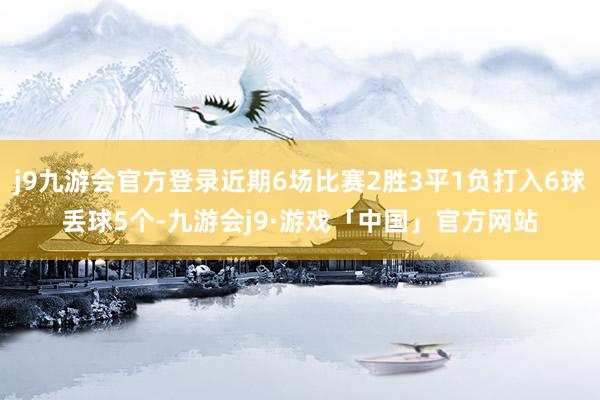 j9九游会官方登录近期6场比赛2胜3平1负打入6球丢球5个-九游会j9·游戏「中国」官方网站