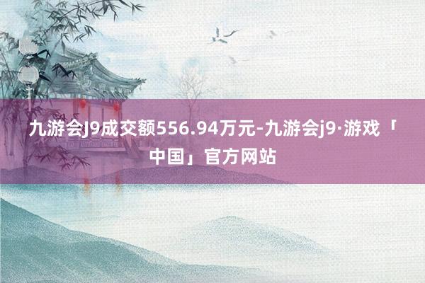 九游会J9成交额556.94万元-九游会j9·游戏「中国」官方网站