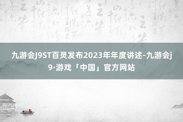 九游会J9ST百灵发布2023年年度讲述-九游会j9·游戏「中国」官方网站