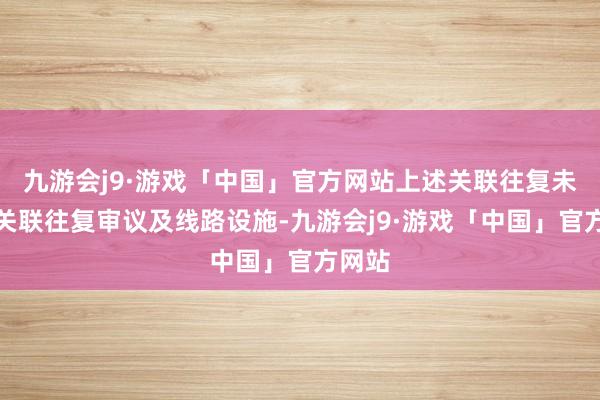 九游会j9·游戏「中国」官方网站上述关联往复未本质关联往复审议及线路设施-九游会j9·游戏「中国」官方网站