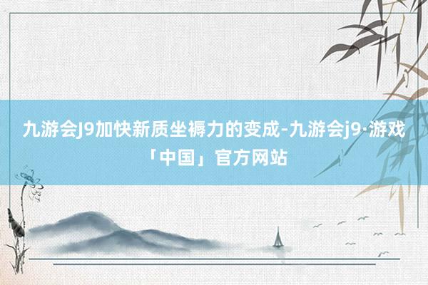 九游会J9加快新质坐褥力的变成-九游会j9·游戏「中国」官方网站