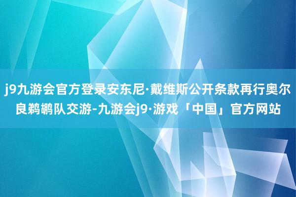 j9九游会官方登录安东尼·戴维斯公开条款再行奥尔良鹈鹕队交游-九游会j9·游戏「中国」官方网站