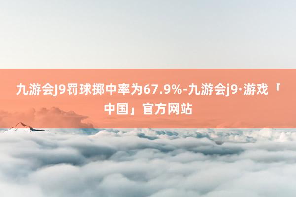 九游会J9罚球掷中率为67.9%-九游会j9·游戏「中国」官方网站