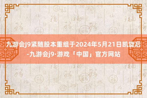 九游会J9紧随股本重组于2024年5月21日凯旋后-九游会j9·游戏「中国」官方网站