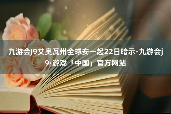 九游会J9艾奥瓦州全球安一起22日暗示-九游会j9·游戏「中国」官方网站