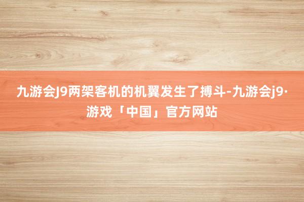 九游会J9两架客机的机翼发生了搏斗-九游会j9·游戏「中国」官方网站