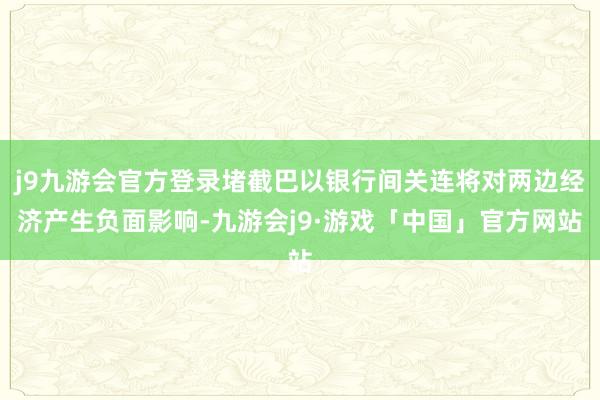 j9九游会官方登录堵截巴以银行间关连将对两边经济产生负面影响-九游会j9·游戏「中国」官方网站