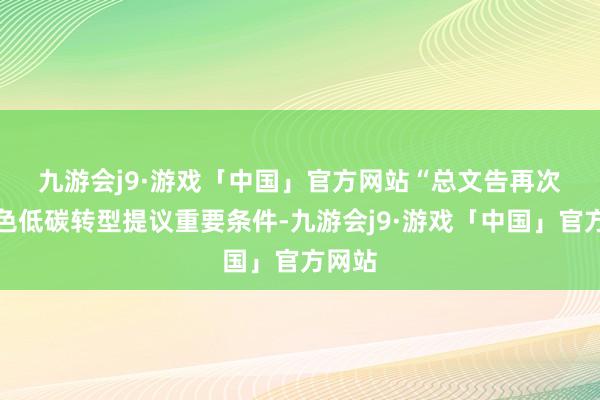 九游会j9·游戏「中国」官方网站　　“总文告再次对绿色低碳转型提议重要条件-九游会j9·游戏「中国」官方网站