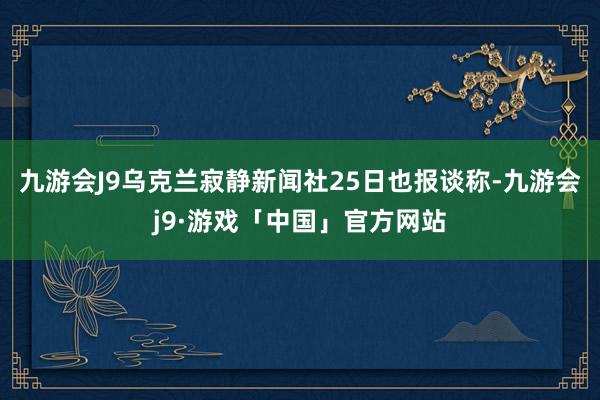 九游会J9乌克兰寂静新闻社25日也报谈称-九游会j9·游戏「中国」官方网站