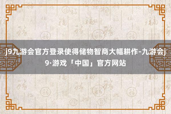 j9九游会官方登录使得储物智商大幅耕作-九游会j9·游戏「中国」官方网站