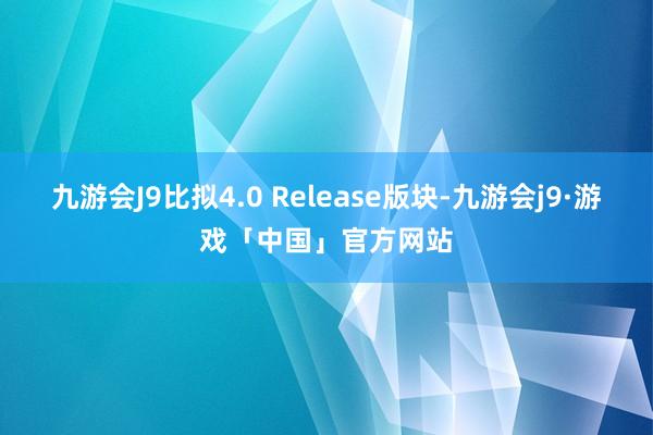 九游会J9比拟4.0 Release版块-九游会j9·游戏「中国」官方网站