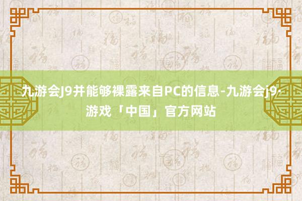 九游会J9并能够裸露来自PC的信息-九游会j9·游戏「中国」官方网站