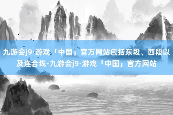 九游会j9·游戏「中国」官方网站包括东段、西段以及连合线-九游会j9·游戏「中国」官方网站